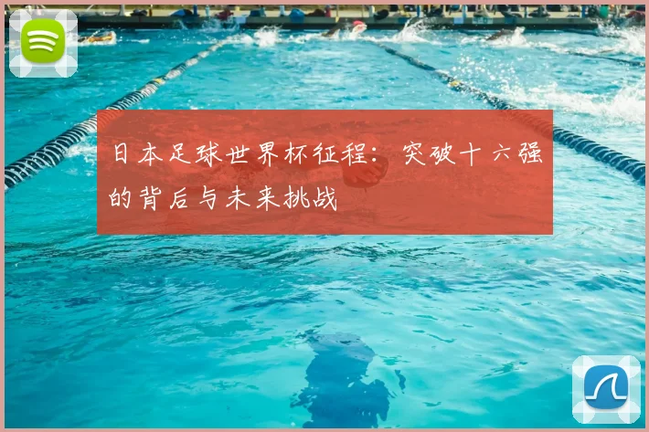 日本足球世界杯征程:突破十六强的背后与未来挑战