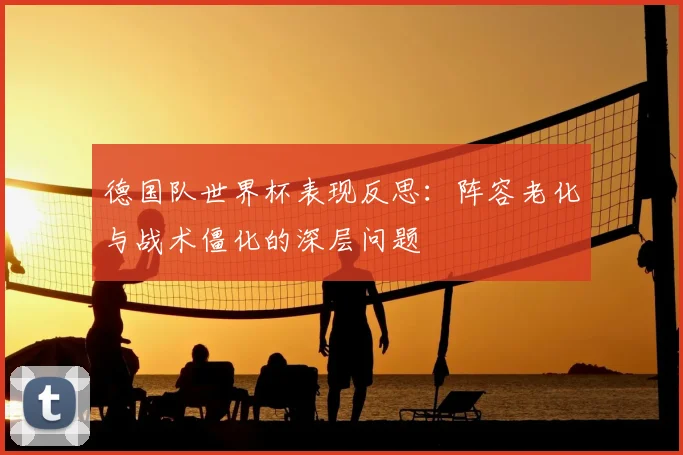 德国队世界杯表现反思:阵容老化与战术僵化的深层问题