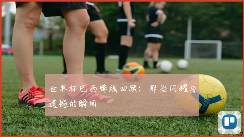 世界杯巴西锋线回顾:那些闪耀与遗憾的瞬间
