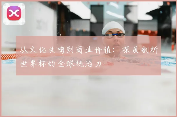 从文化共鸣到商业价值：深度剖析世界杯的全球统治力