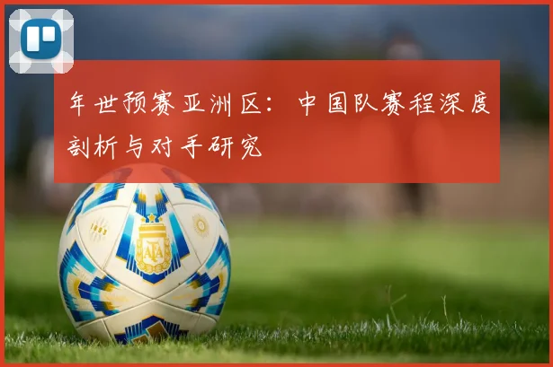 年世预赛亚洲区：中国队赛程深度剖析与对手研究