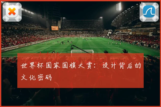 世界杯国家国旗大赏:设计背后的文化密码