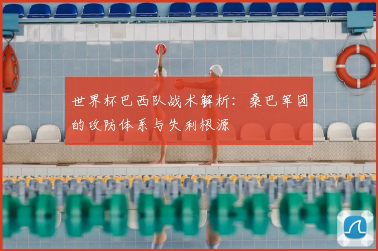 世界杯巴西队战术解析:桑巴军团的攻防体系与失利根源