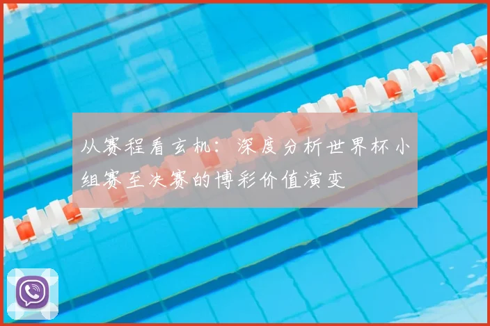 从赛程看玄机:深度分析世界杯小组赛至决赛的博彩价值演变