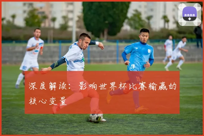 深度解读:影响世界杯比赛输赢的核心变量