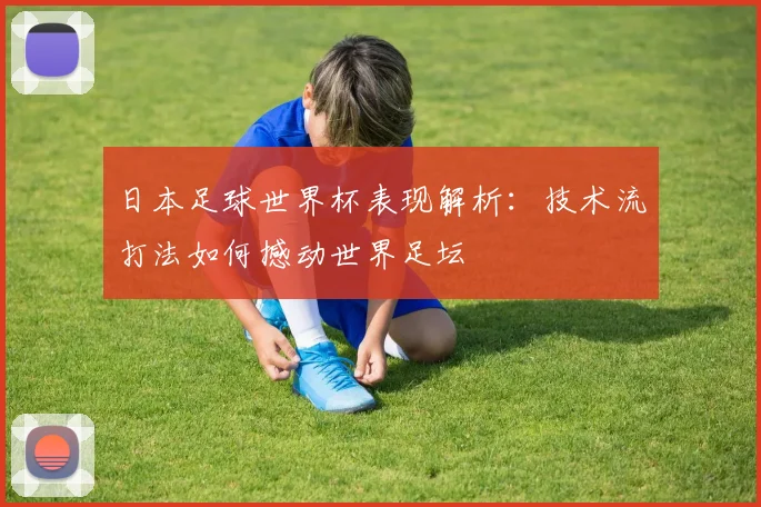 日本足球世界杯表现解析:技术流打法如何撼动世界足坛