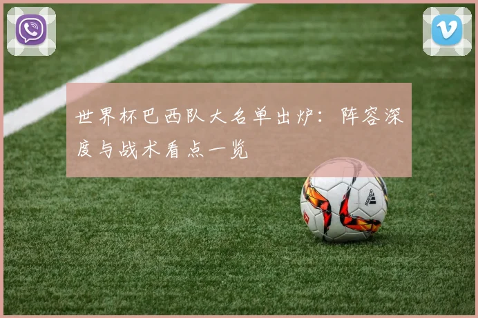 世界杯巴西队大名单出炉:阵容深度与战术看点一览