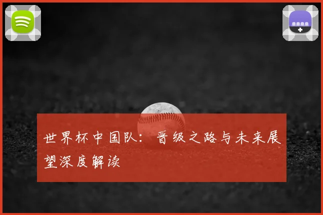 世界杯中国队:晋级之路与未来展望深度解读