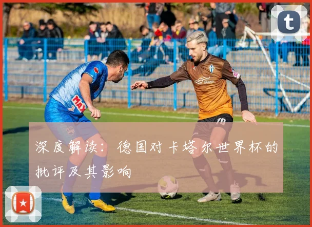 深度解读:德国对卡塔尔世界杯的批评及其影响