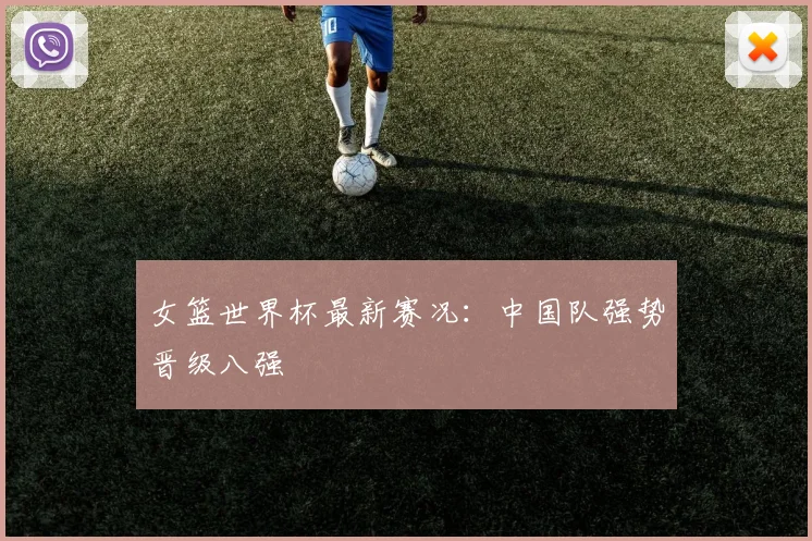 女篮世界杯最新赛况:中国队强势晋级八强