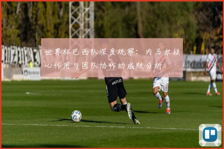 世界杯巴西队深度观察:内马尔核心作用与团队协作的成败分析