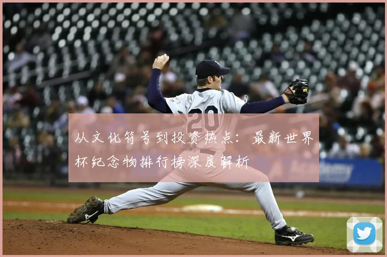 从文化符号到投资热点:最新世界杯纪念物排行榜深度解析