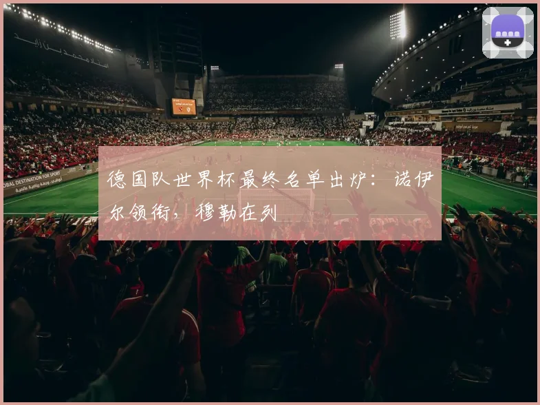 德国队世界杯最终名单出炉：诺伊尔领衔，穆勒在列
