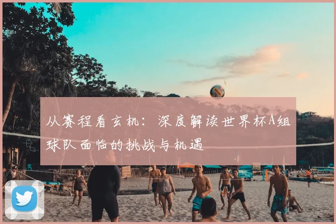 从赛程看玄机:深度解读世界杯A组球队面临的挑战与机遇