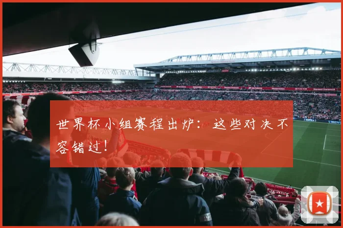 世界杯小组赛程出炉:这些对决不容错过!