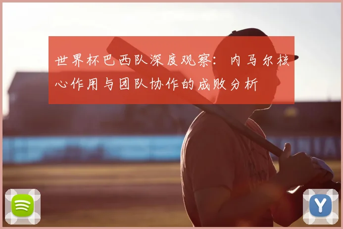 世界杯巴西队深度观察:内马尔核心作用与团队协作的成败分析