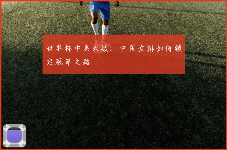 世界杯中美大战:中国女排如何锁定冠军之路