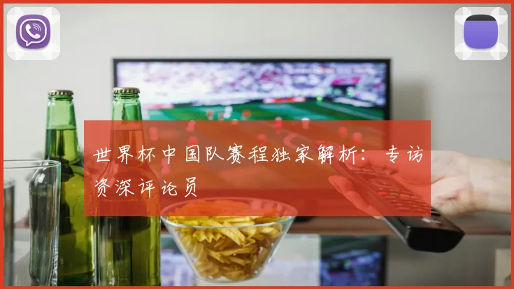 世界杯中国队赛程独家解析:专访资深评论员