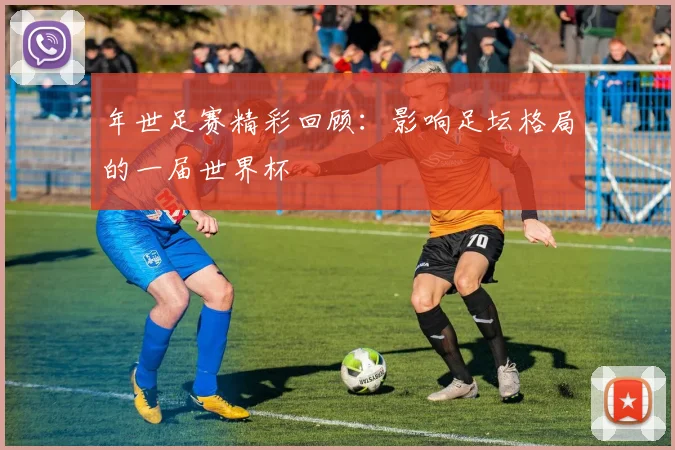 年世足赛精彩回顾:影响足坛格局的一届世界杯