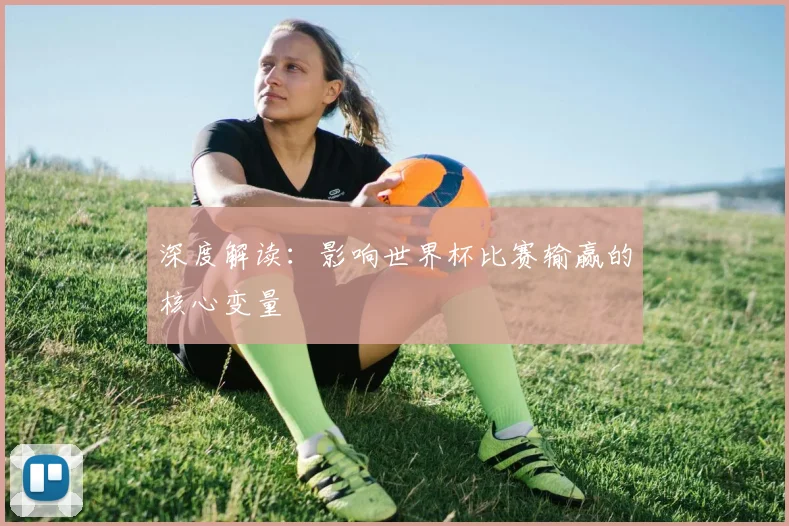 深度解读：影响世界杯比赛输赢的核心变量