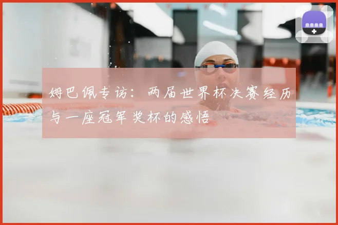 姆巴佩专访:两届世界杯决赛经历与一座冠军奖杯的感悟