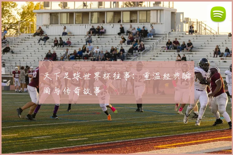 天下足球世界杯往事：重温经典瞬间与传奇故事