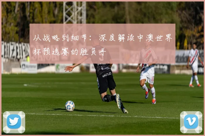 从战略到细节：深度解读中澳世界杯预选赛的胜负手