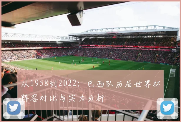 从1958到2022：巴西队历届世界杯阵容对比与实力分析