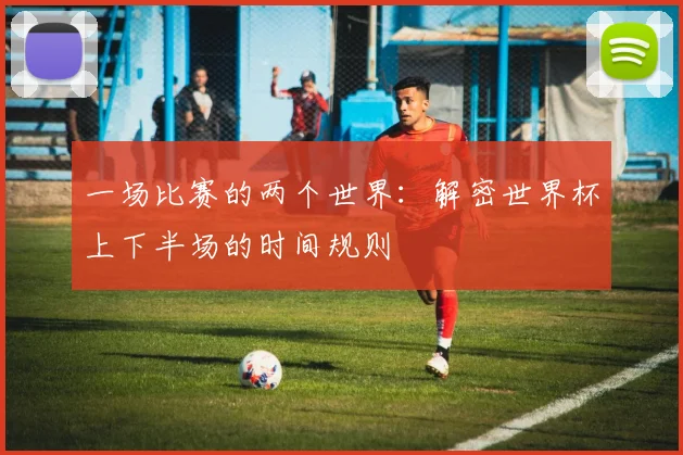 一场比赛的两个世界：解密世界杯上下半场的时间规则